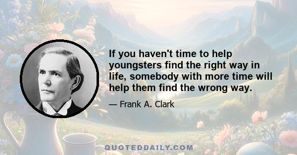 If you haven't time to help youngsters find the right way in life, somebody with more time will help them find the wrong way.