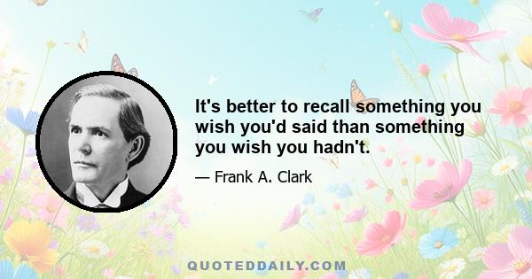 It's better to recall something you wish you'd said than something you wish you hadn't.