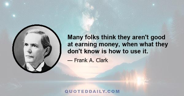 Many folks think they aren't good at earning money, when what they don't know is how to use it.