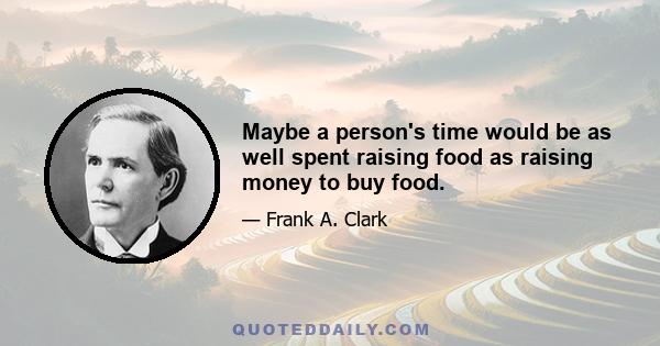 Maybe a person's time would be as well spent raising food as raising money to buy food.