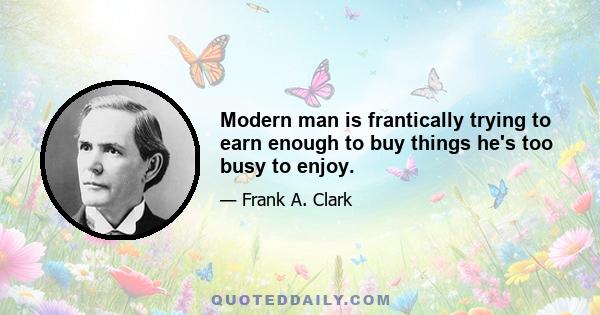 Modern man is frantically trying to earn enough to buy things he's too busy to enjoy.