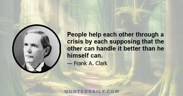 People help each other through a crisis by each supposing that the other can handle it better than he himself can.