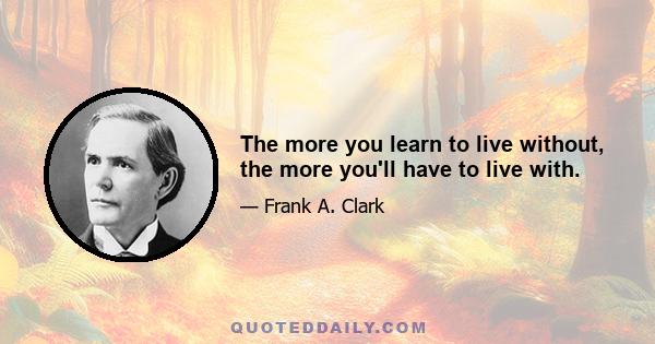 The more you learn to live without, the more you'll have to live with.