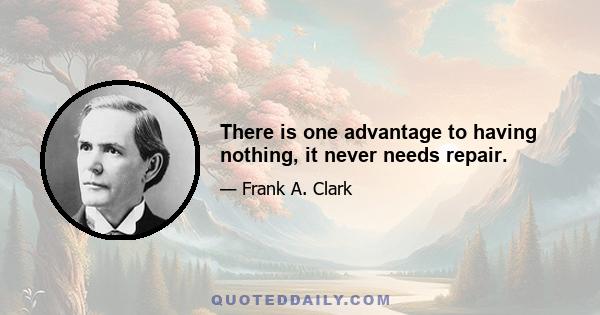 There is one advantage to having nothing, it never needs repair.