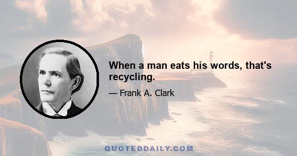 When a man eats his words, that's recycling.