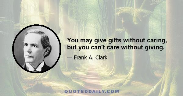 You may give gifts without caring, but you can't care without giving.