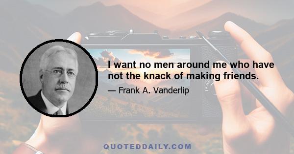 I want no men around me who have not the knack of making friends.