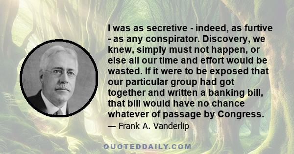 I was as secretive - indeed, as furtive - as any conspirator. Discovery, we knew, simply must not happen, or else all our time and effort would be wasted. If it were to be exposed that our particular group had got