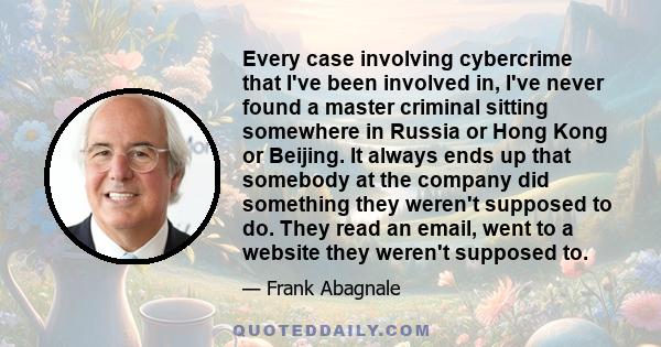 Every case involving cybercrime that I've been involved in, I've never found a master criminal sitting somewhere in Russia or Hong Kong or Beijing. It always ends up that somebody at the company did something they