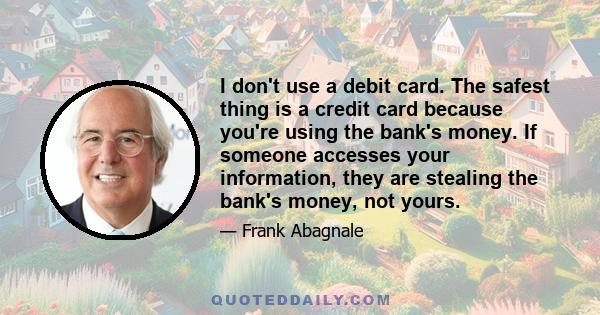 I don't use a debit card. The safest thing is a credit card because you're using the bank's money. If someone accesses your information, they are stealing the bank's money, not yours.