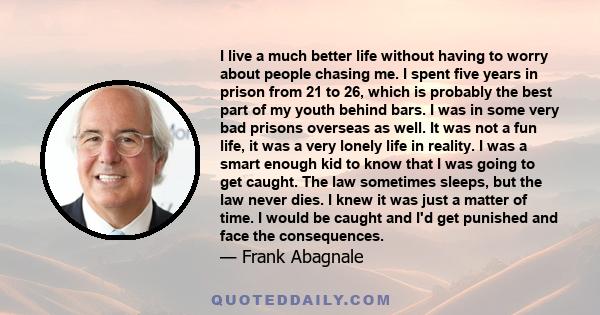 I live a much better life without having to worry about people chasing me. I spent five years in prison from 21 to 26, which is probably the best part of my youth behind bars. I was in some very bad prisons overseas as