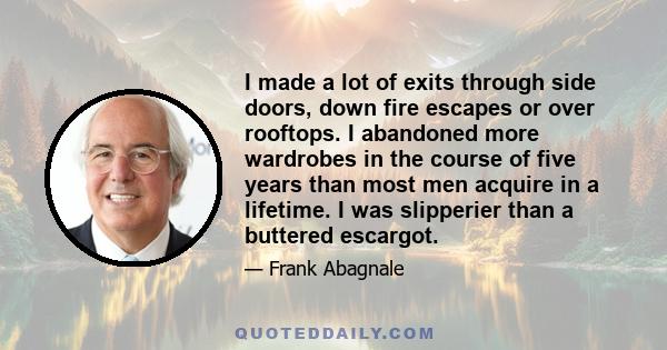 I made a lot of exits through side doors, down fire escapes or over rooftops. I abandoned more wardrobes in the course of five years than most men acquire in a lifetime. I was slipperier than a buttered escargot.