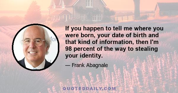 If you happen to tell me where you were born, your date of birth and that kind of information, then I'm 98 percent of the way to stealing your identity.