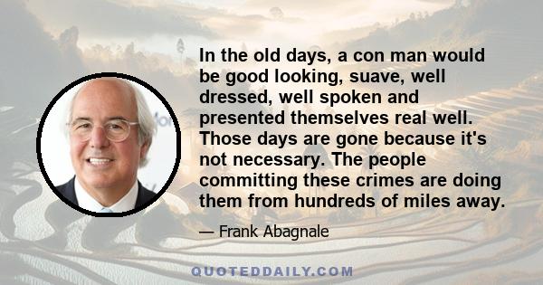 In the old days, a con man would be good looking, suave, well dressed, well spoken and presented themselves real well. Those days are gone because it's not necessary. The people committing these crimes are doing them