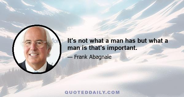 It's not what a man has but what a man is that's important.