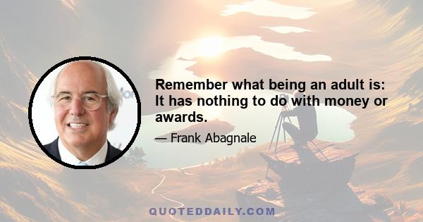 Remember what being an adult is: It has nothing to do with money or awards.