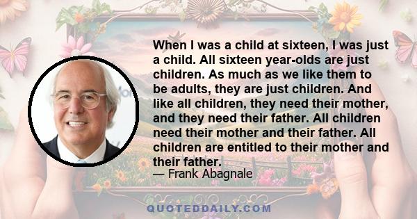 When I was a child at sixteen, I was just a child. All sixteen year-olds are just children. As much as we like them to be adults, they are just children. And like all children, they need their mother, and they need