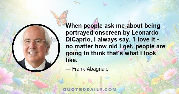 When people ask me about being portrayed onscreen by Leonardo DiCaprio, I always say, 'I love it - no matter how old I get, people are going to think that's what I look like.