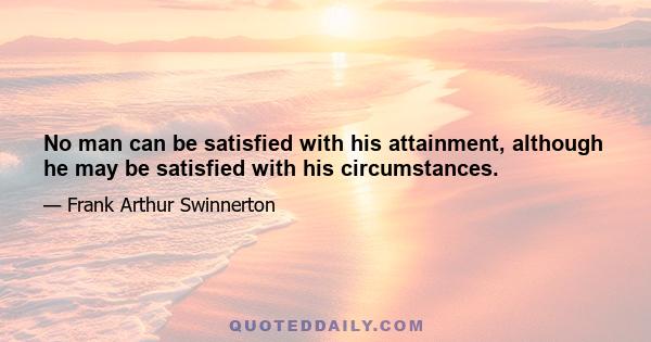 No man can be satisfied with his attainment, although he may be satisfied with his circumstances.