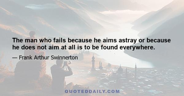 The man who fails because he aims astray or because he does not aim at all is to be found everywhere.