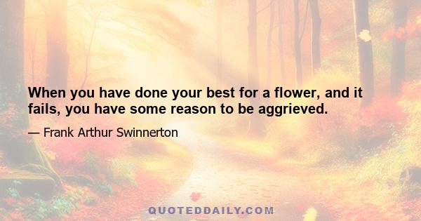 When you have done your best for a flower, and it fails, you have some reason to be aggrieved.