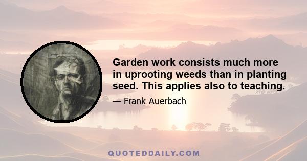 Garden work consists much more in uprooting weeds than in planting seed. This applies also to teaching.