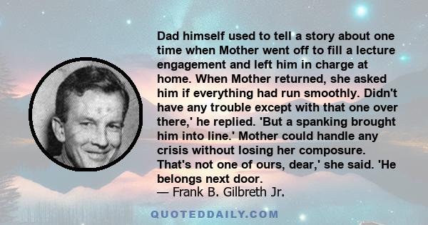 Dad himself used to tell a story about one time when Mother went off to fill a lecture engagement and left him in charge at home. When Mother returned, she asked him if everything had run smoothly. Didn't have any