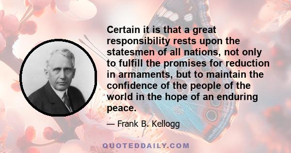 Certain it is that a great responsibility rests upon the statesmen of all nations, not only to fulfill the promises for reduction in armaments, but to maintain the confidence of the people of the world in the hope of an 