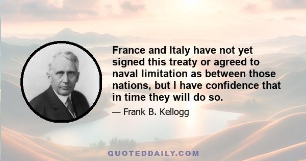 France and Italy have not yet signed this treaty or agreed to naval limitation as between those nations, but I have confidence that in time they will do so.