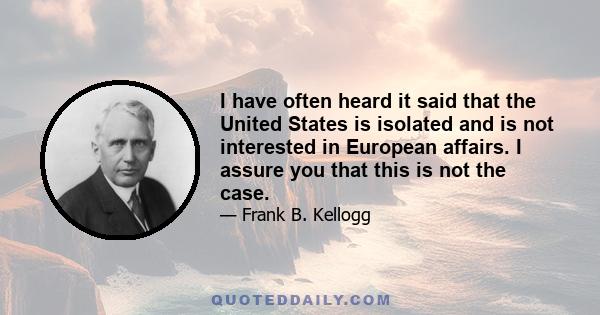 I have often heard it said that the United States is isolated and is not interested in European affairs. I assure you that this is not the case.