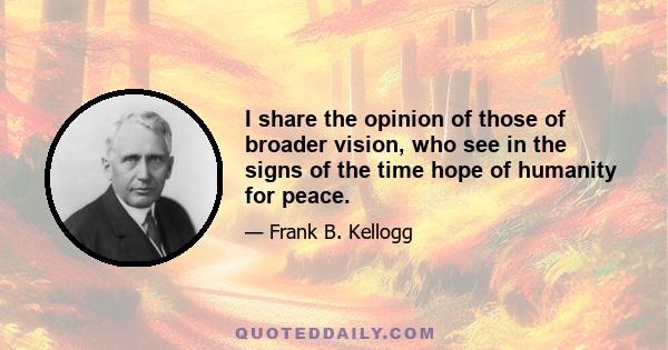 I share the opinion of those of broader vision, who see in the signs of the time hope of humanity for peace.