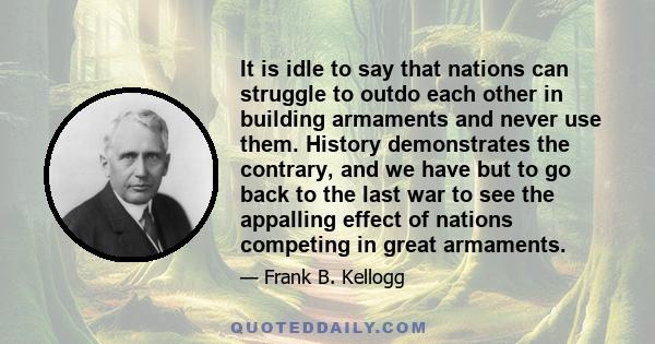 It is idle to say that nations can struggle to outdo each other in building armaments and never use them. History demonstrates the contrary, and we have but to go back to the last war to see the appalling effect of