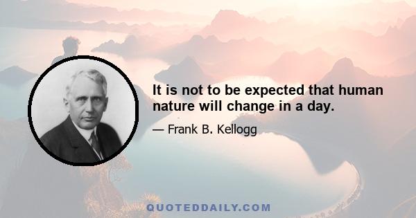 It is not to be expected that human nature will change in a day.