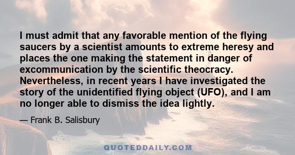 I must admit that any favorable mention of the flying saucers by a scientist amounts to extreme heresy and places the one making the statement in danger of excommunication by the scientific theocracy. Nevertheless, in