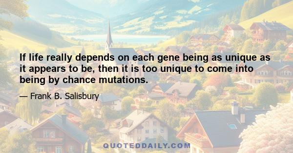 If life really depends on each gene being as unique as it appears to be, then it is too unique to come into being by chance mutations.