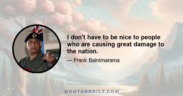 I don't have to be nice to people who are causing great damage to the nation.