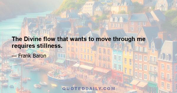 The Divine flow that wants to move through me requires stillness.