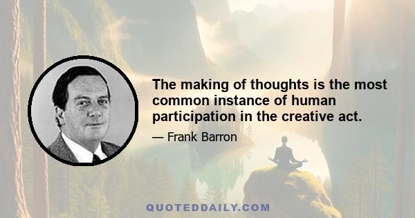 The making of thoughts is the most common instance of human participation in the creative act.