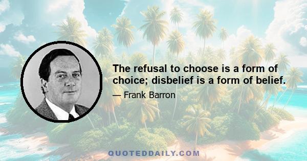 The refusal to choose is a form of choice; disbelief is a form of belief.