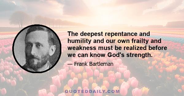 The deepest repentance and humility and our own frailty and weakness must be realized before we can know God's strength.