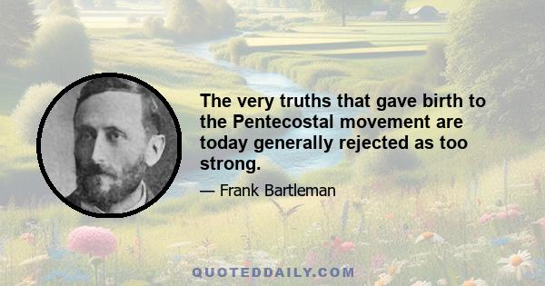 The very truths that gave birth to the Pentecostal movement are today generally rejected as too strong.