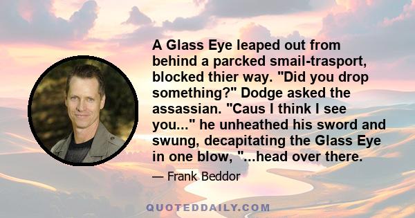 A Glass Eye leaped out from behind a parcked smail-trasport, blocked thier way. Did you drop something? Dodge asked the assassian. Caus I think I see you... he unheathed his sword and swung, decapitating the Glass Eye