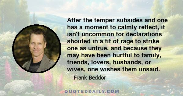 After the temper subsides and one has a moment to calmly reflect, it isn't uncommon for declarations shouted in a fit of rage to strike one as untrue, and because they may have been hurtful to family, friends, lovers,