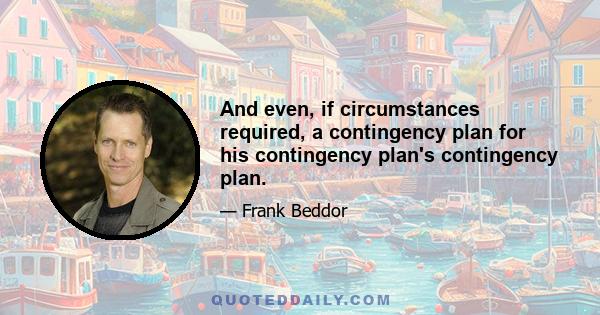 And even, if circumstances required, a contingency plan for his contingency plan's contingency plan.