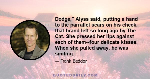 Dodge, Alyss said, putting a hand to the parrallel scars on his cheek, that brand left so long ago by The Cat. She pressed her lips against each of them--four delicate kisses. When she pulled away, he was smiling.