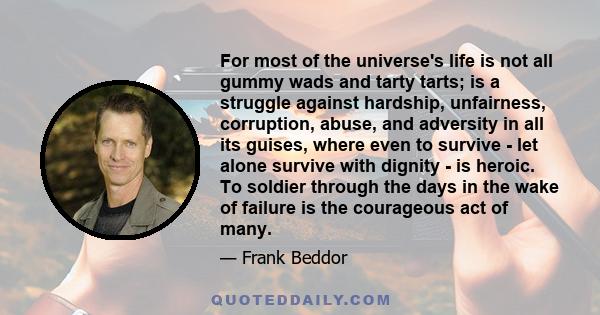 For most of the universe's life is not all gummy wads and tarty tarts; is a struggle against hardship, unfairness, corruption, abuse, and adversity in all its guises, where even to survive - let alone survive with