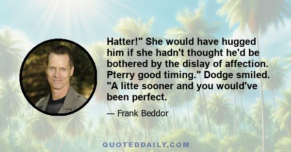 Hatter! She would have hugged him if she hadn't thought he'd be bothered by the dislay of affection. Pterry good timing. Dodge smiled. A litte sooner and you would've been perfect.