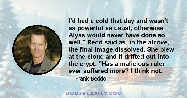 I'd had a cold that day and wasn't as powerful as usual, otherwise Alyss would never have done so well, Redd said as, in the alcove, the final image dissolved. She blew at the cloud and it drifted out into the crypt.