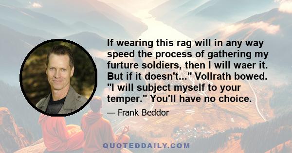 If wearing this rag will in any way speed the process of gathering my furture soldiers, then I will waer it. But if it doesn't... Vollrath bowed. I will subject myself to your temper. You'll have no choice.