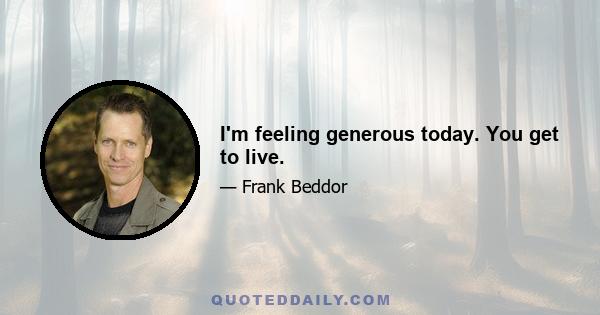 I'm feeling generous today. You get to live.